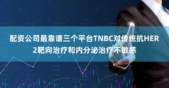 配资公司最靠谱三个平台TNBC对传统抗HER2靶向治疗和内分泌治疗不敏感