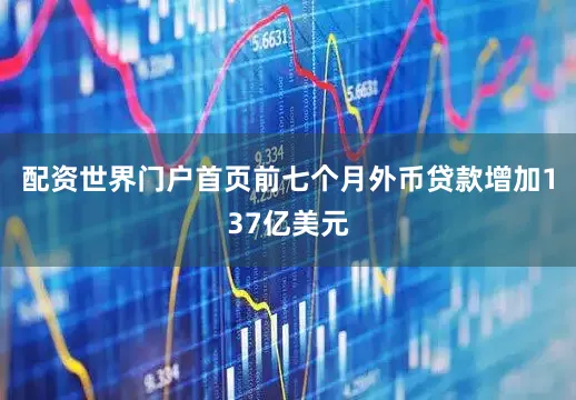 配资世界门户首页前七个月外币贷款增加137亿美元