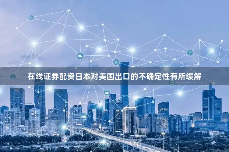 在线证券配资日本对美国出口的不确定性有所缓解