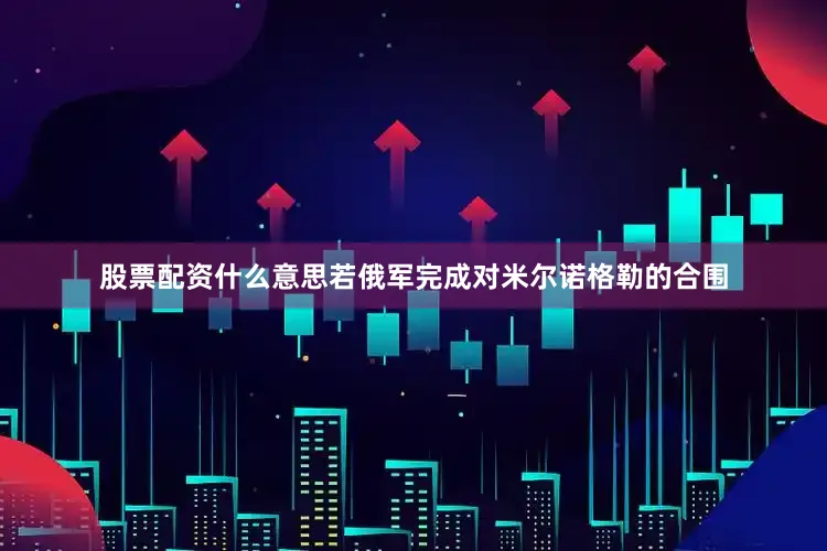 股票配资什么意思若俄军完成对米尔诺格勒的合围