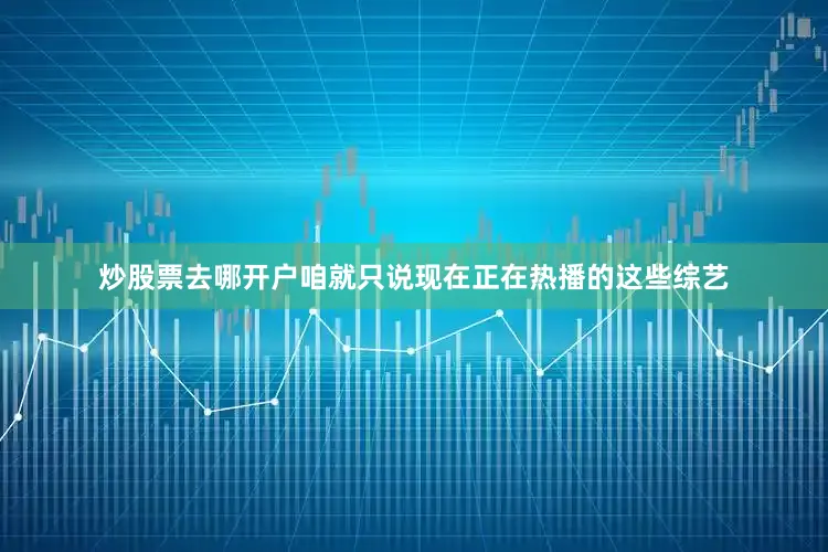 炒股票去哪开户咱就只说现在正在热播的这些综艺