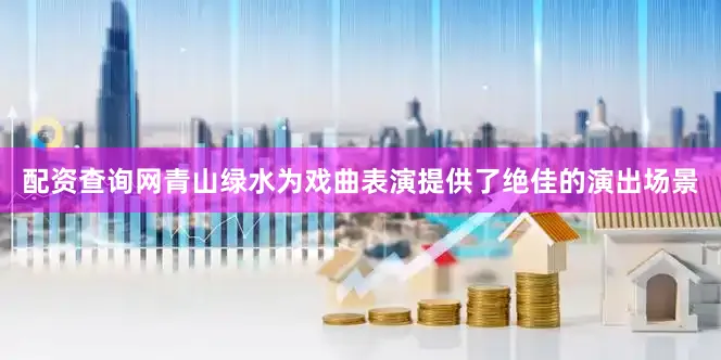 配资查询网青山绿水为戏曲表演提供了绝佳的演出场景