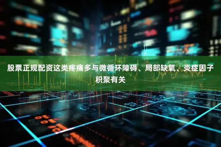 股票正规配资这类疼痛多与微循环障碍、局部缺氧、炎症因子积聚有关
