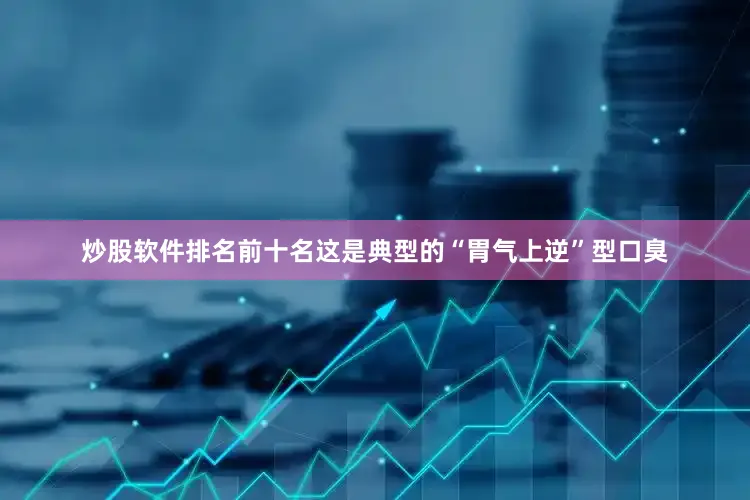 炒股软件排名前十名这是典型的“胃气上逆”型口臭