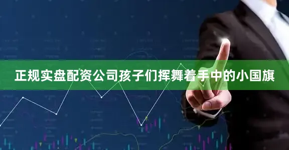 正规实盘配资公司孩子们挥舞着手中的小国旗