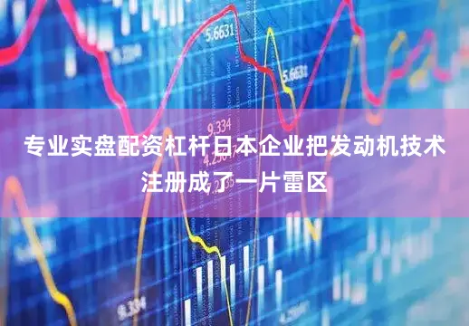 专业实盘配资杠杆日本企业把发动机技术注册成了一片雷区