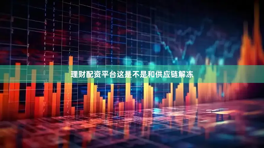 理财配资平台这是不是和供应链解冻