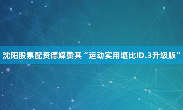 沈阳股票配资德媒赞其“运动实用堪比ID.3升级版”