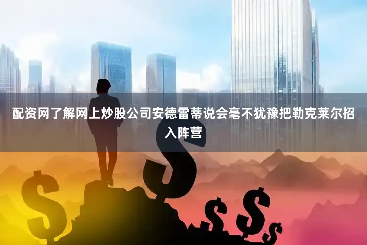 配资网了解网上炒股公司安德雷蒂说会毫不犹豫把勒克莱尔招入阵营